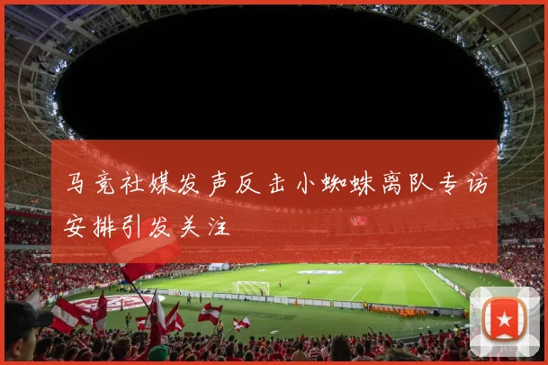 马竞社媒发声反击小蜘蛛离队专访安排引发关注