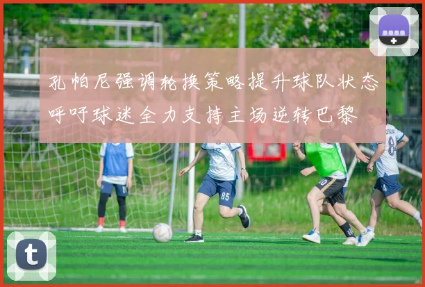 孔帕尼强调轮换策略提升球队状态呼吁球迷全力支持主场逆转巴黎