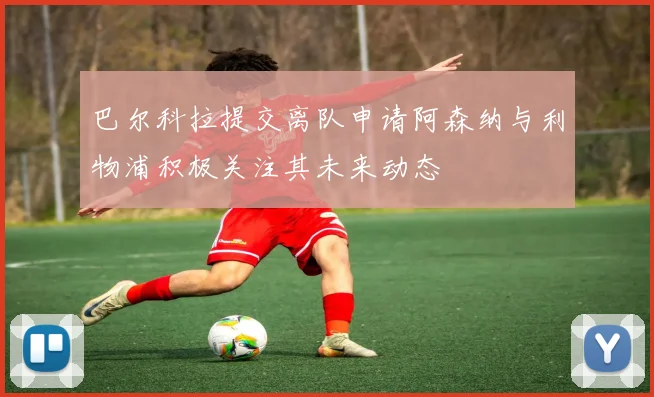 巴尔科拉提交离队申请阿森纳与利物浦积极关注其未来动态