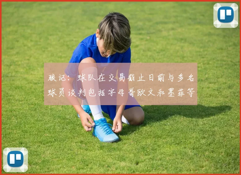 狼记：球队在交易截止日前与多名球员谈判包括字母哥欧文和墨菲等人