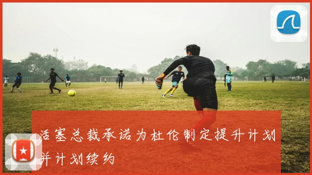 活塞总裁承诺为杜伦制定提升计划并计划续约