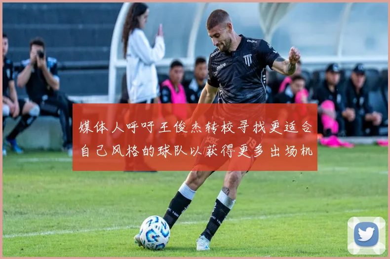 媒体人呼吁王俊杰转校寻找更适合自己风格的球队以获得更多出场机会
