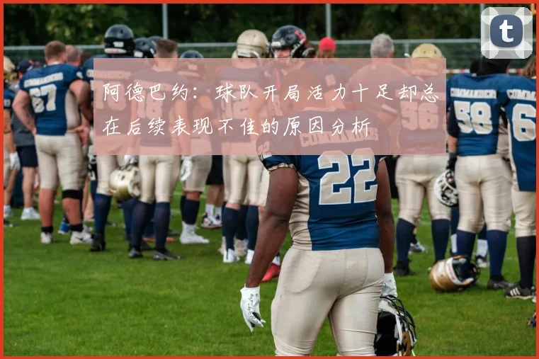阿德巴约：球队开局活力十足却总在后续表现不佳的原因分析