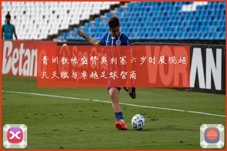 青训教练盛赞奥利塞六岁时展现超凡天赋与卓越足球智商