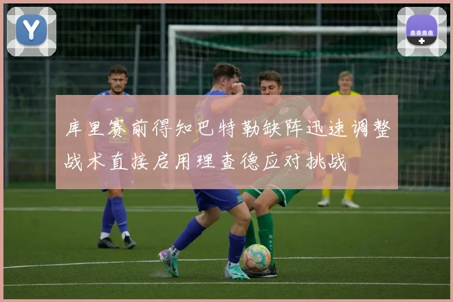 库里赛前得知巴特勒缺阵迅速调整战术直接启用理查德应对挑战