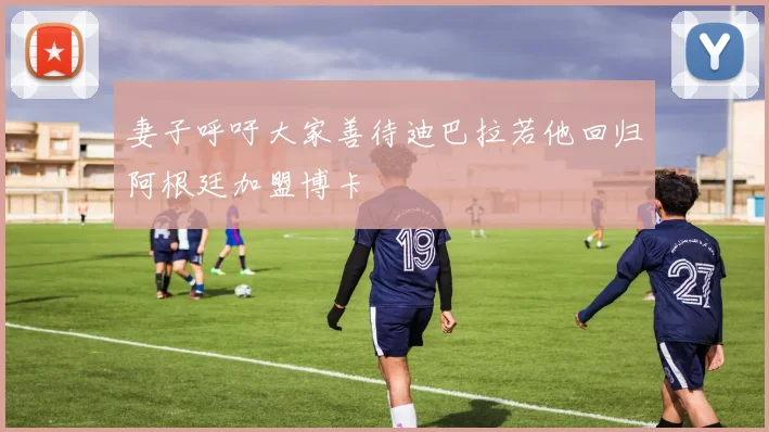 妻子呼吁大家善待迪巴拉若他回归阿根廷加盟博卡