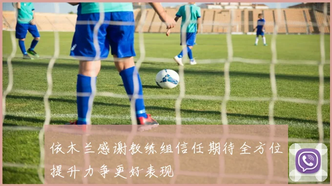 依木兰感谢教练组信任期待全方位提升力争更好表现
