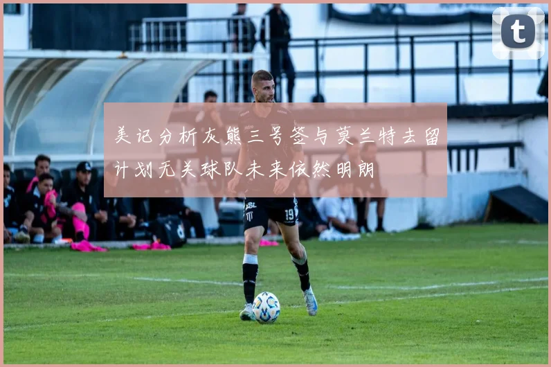 美记分析灰熊三号签与莫兰特去留计划无关球队未来依然明朗