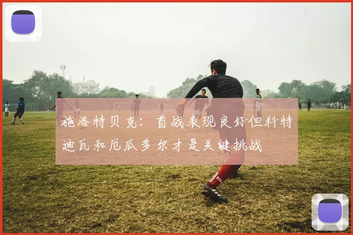 施洛特贝克：首战表现良好但科特迪瓦和厄瓜多尔才是关键挑战