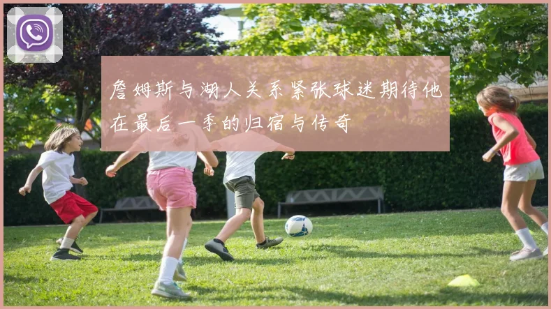 詹姆斯与湖人关系紧张球迷期待他在最后一季的归宿与传奇