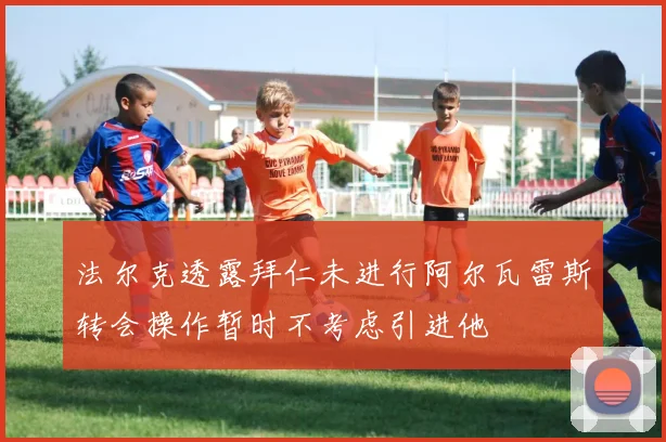 法尔克透露拜仁未进行阿尔瓦雷斯转会操作暂时不考虑引进他