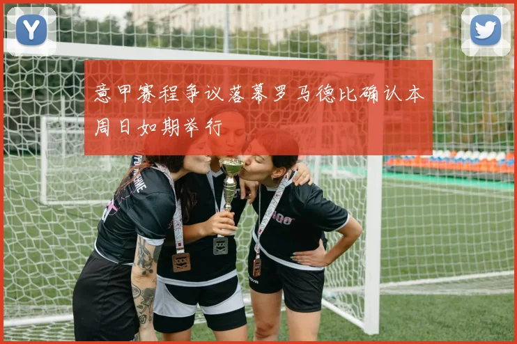 意甲赛程争议落幕罗马德比确认本周日如期举行