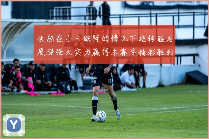 快船在小卡缺阵的情况下逆转猛龙展现强大实力赢得本赛季精彩胜利
