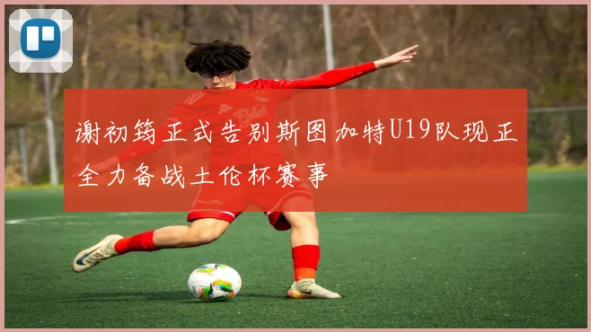 谢初筠正式告别斯图加特U19队现正全力备战土伦杯赛事