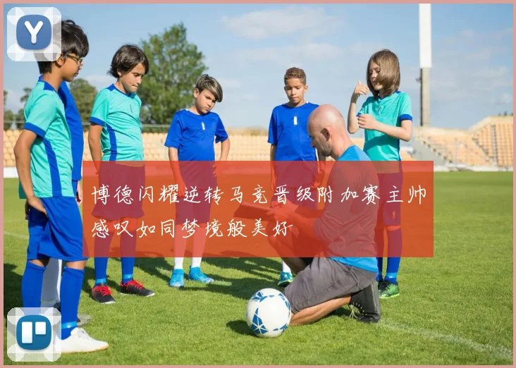 博德闪耀逆转马竞晋级附加赛主帅感叹如同梦境般美好