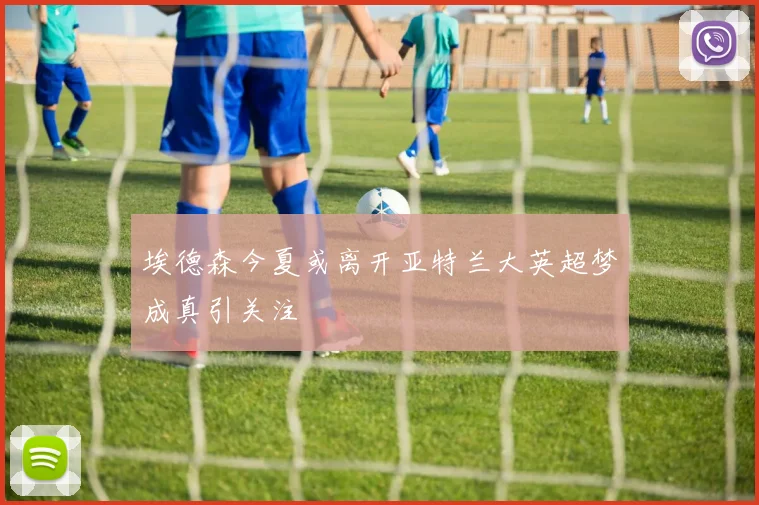 埃德森今夏或离开亚特兰大英超梦成真引关注