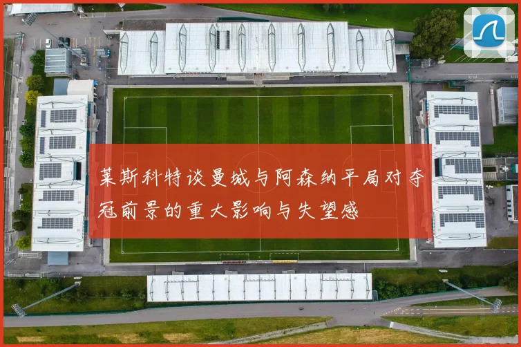 莱斯科特谈曼城与阿森纳平局对夺冠前景的重大影响与失望感