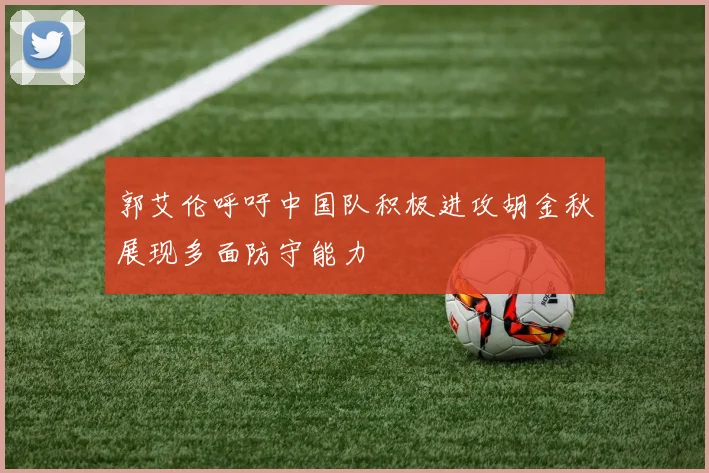 郭艾伦呼吁中国队积极进攻胡金秋展现多面防守能力