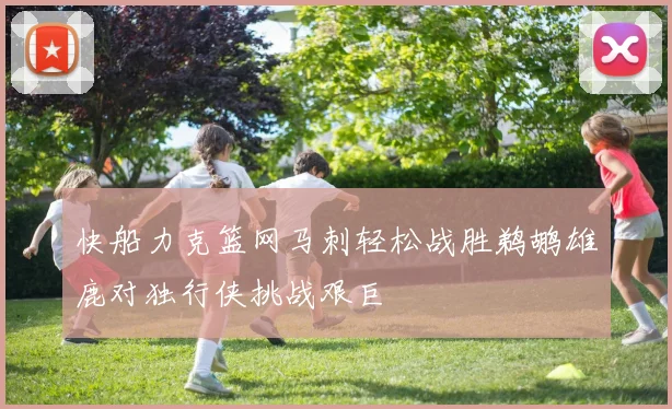 快船力克篮网马刺轻松战胜鹈鹕雄鹿对独行侠挑战艰巨