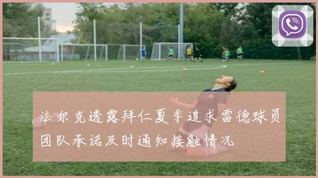 法尔克透露拜仁夏季追求雷德球员团队承诺及时通知接触情况