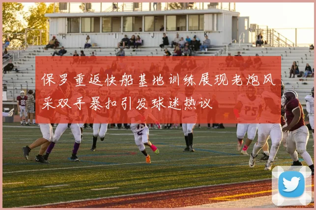 保罗重返快船基地训练展现老炮风采双手暴扣引发球迷热议