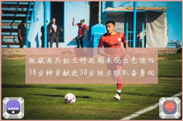 致敬老兵杜兰特近期表现出色场均38分钟贡献近30分助力球队奋勇向前