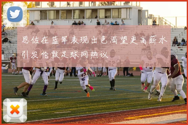 恩佐在蓝军表现出色渴望更高薪水引发伦敦足球网热议