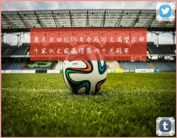奥尼尔回忆06年夺冠时光渴望在那个家伙之前赢得第四个总冠军