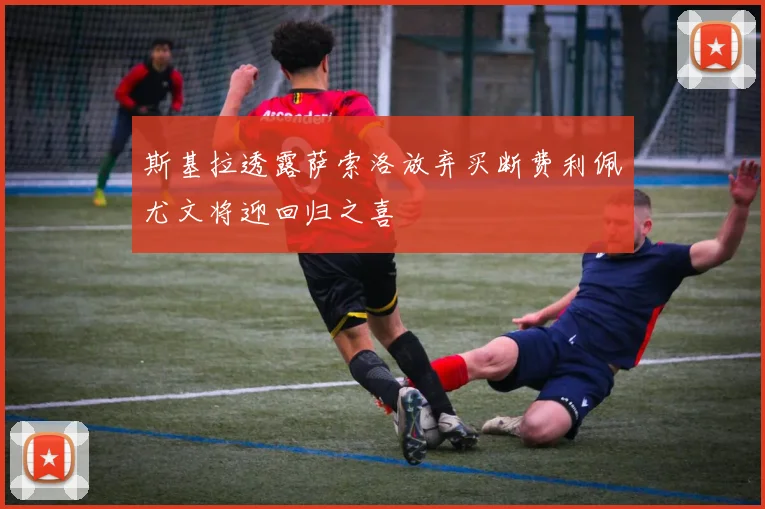 斯基拉透露萨索洛放弃买断费利佩尤文将迎回归之喜