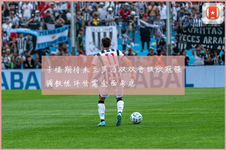 卡福期待米兰罗马双双晋级欧冠强调教练评价需全面考虑